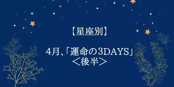 【星座別】わたしの運命の日はいつ？４月に訪れる「運命の３DAYS」＜後半＞