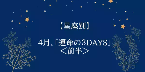 【星座別】わたしの運命の日はいつ？４月に訪れる「運命の３DAYS」＜前半＞