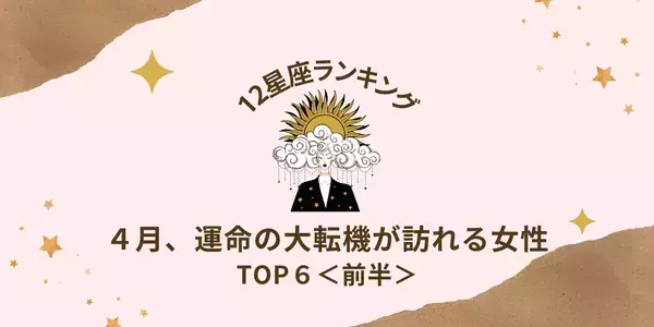 【星座別】恋が急進展！？4月、「運命の大転機が訪れる」ランキングTOP６＜前半＞