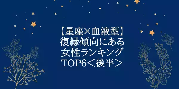 【星座×血液型】「やっぱり戻りたい！」復縁傾向にある女性ランキングTOP６＜後半＞