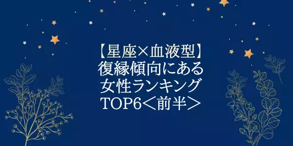 【星座×血液型】「やっぱり戻りたい！」復縁傾向にある女性ランキングTOP６＜前半＞