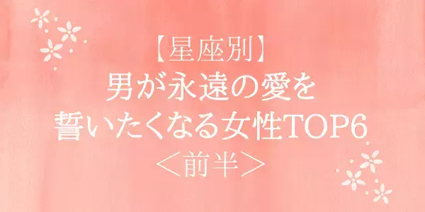 【星座別】男が永遠の愛を誓いたくなる女性ランキング＜前半＞