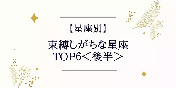 【星座別】束縛しがちな星座ランキングTOP６＜後半＞