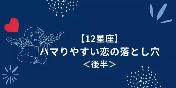 【星座別】要注意！ハマりやすい恋の落とし穴＜後半＞