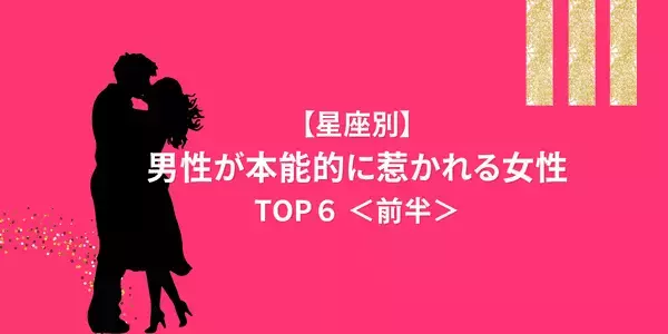 【星座別】一生忘れられない！男性が「本能的に惹かれる女性」TOP６＜前半＞
