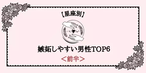 【星座別】「他の男の前でやっちゃダメ！」嫉妬しやすい男性TOP６＜前半＞