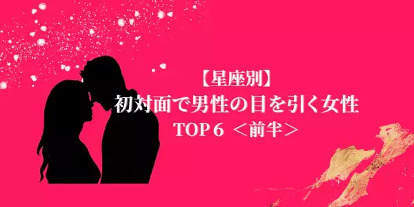 【星座×血液型】恋は第一印象で決まる！「初対面で男性の目を引く女性」TOP６＜前半＞