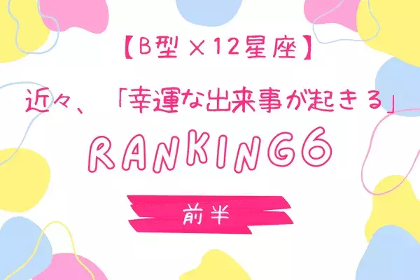 【B型×１２星座】近々、「幸運な出来事が起きる」ランキングTOP６＜前半＞