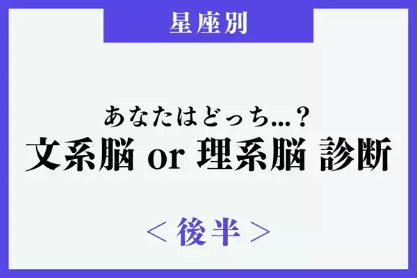 【星座別】あなたはどっち...？「理系脳」or「文系脳」診断 ＜後半＞