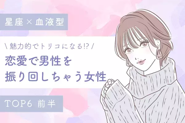 【星座×血液型】「恋愛で男性を振り回しちゃう女性」ランキングTOP６＜前半＞