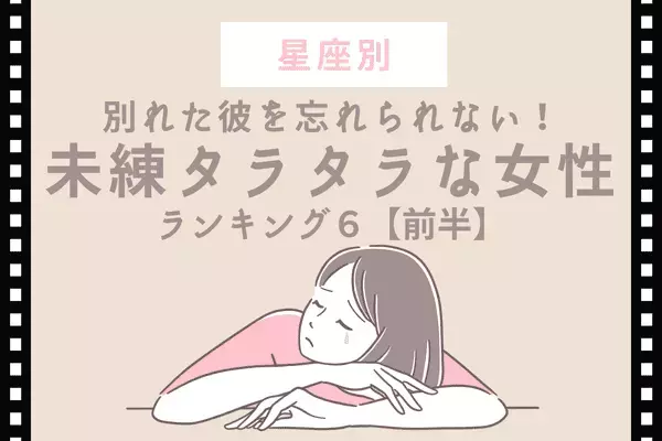 【星座別】別れた彼を忘れられない！「未練タラタラな女性」ランキングTOP６＜前半＞