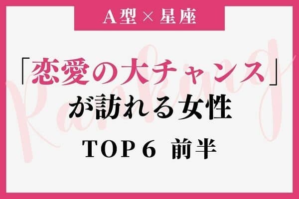 【A型×星座】 近々、「恋愛の大チャンス」を迎える女性ランキングTOP６＜前半＞
