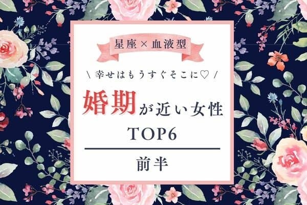 【星座×血液型】幸せはもうすぐそこに♡「婚期が近い女性」ランキングTOP６＜前半＞