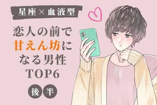 【星座×血液型】恋人の前で「甘えん坊になる男性」TOP６＜後半＞