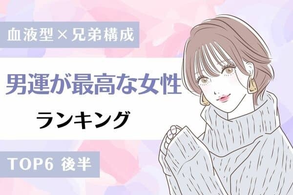 【血液型x兄弟構成】こんな幸せでいいの？♡「男運が最高な女性」TOP６＜後半＞