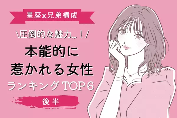 【血液型x兄弟構成】圧倒的な魅力...！「本能的に惹かれる女性」TOP６＜後半＞