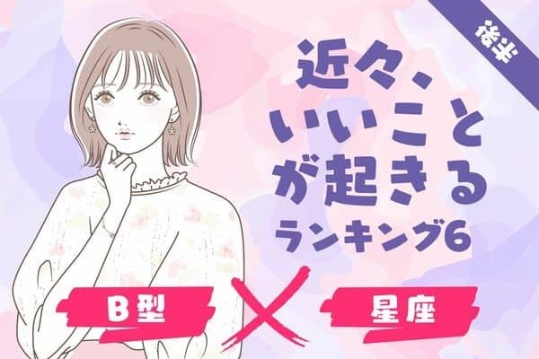【B型x星座】近々、「幸運な出来事が起きる」ランキングTOP６＜後半＞