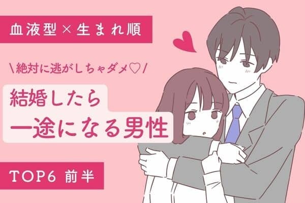 【血液型x生まれ順】まさに理想の旦那様♡「結婚したら一途になる男性」TOP６＜後半＞