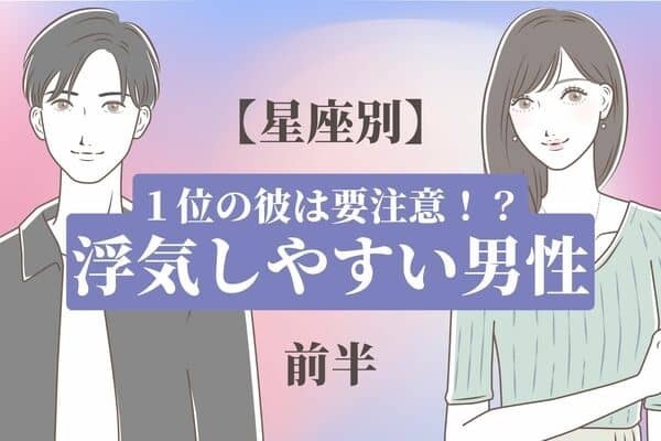 【星座別】彼の星座で要チェック！浮気しやすい男性TOP６＜前半＞