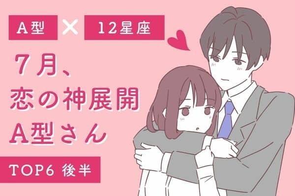 【A型×星座】７月、「恋の神展開」を迎えるA型さんTOP６＜後半＞