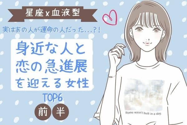 【星座x血液型】幸せはすぐそばにっ♡「身近な人と恋の急進展を迎える女性」TOP６＜前半＞