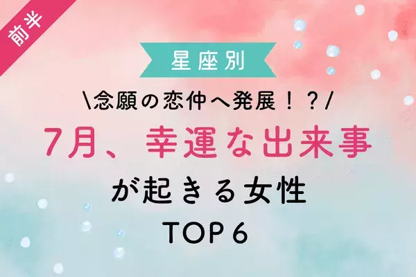 【星座別】念願の恋仲へ進展！？７月、「幸運な出来事が起きる」TOP６＜前半＞