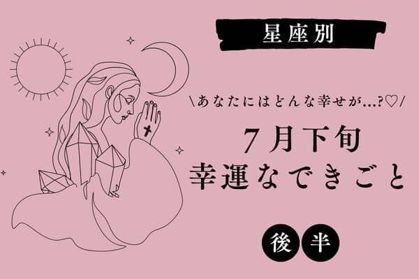 【星座別】何が起こるか要チェック♡７月下旬、「幸運なできごと」＜後半＞
