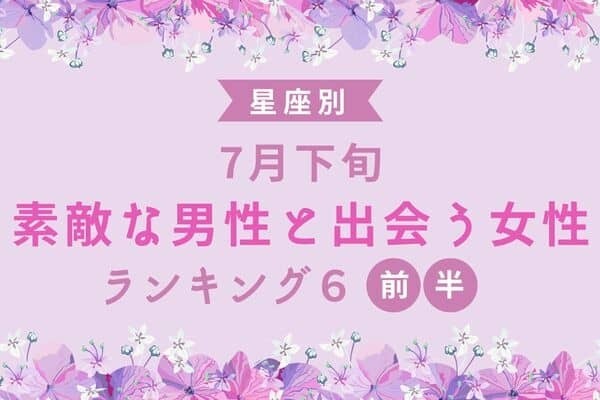 【星座別】チャンス到来♡７月下旬、「素敵な男性と出会う女性」TOP６＜前半＞