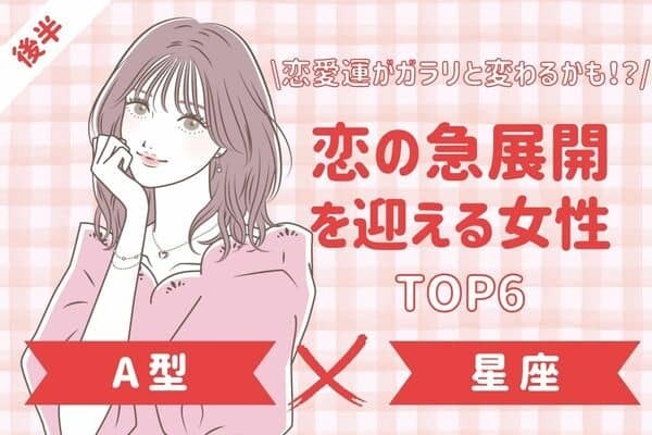 【A型×誕生月】恋愛運に変化の時！？近々、「恋の急展開を迎える」TOP６＜後半＞