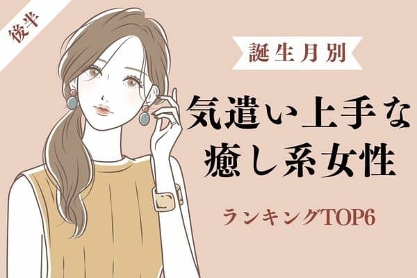 【誕生月別】モテます...♡「気遣い上手な癒し系女性」TOP６＜後半＞
