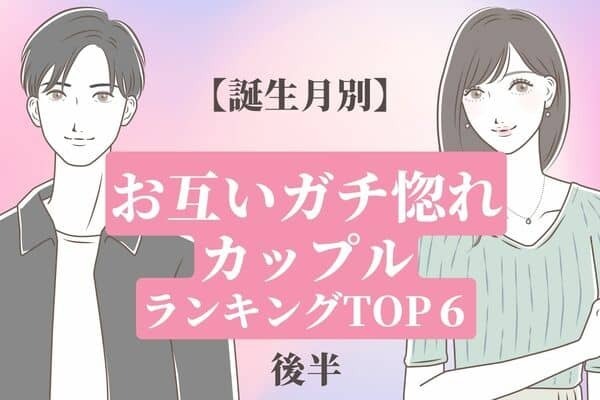 【誕生月別】相思相愛♡「お互いガチ惚れなカップル」TOP６＜後半＞