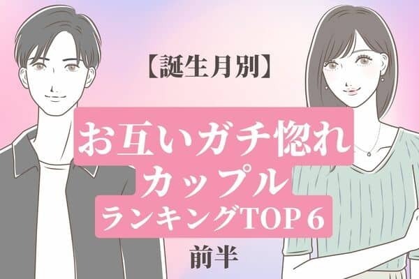 【誕生月別】相思相愛♡「お互いガチ惚れなカップル」TOP６＜前半＞