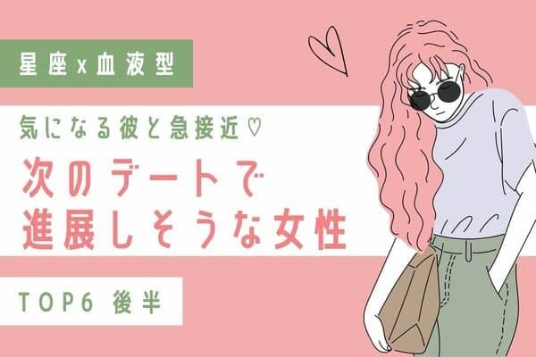 【星座x血液型】８月前半、「次のデートで進展しそうな女性」TOP６＜後半＞