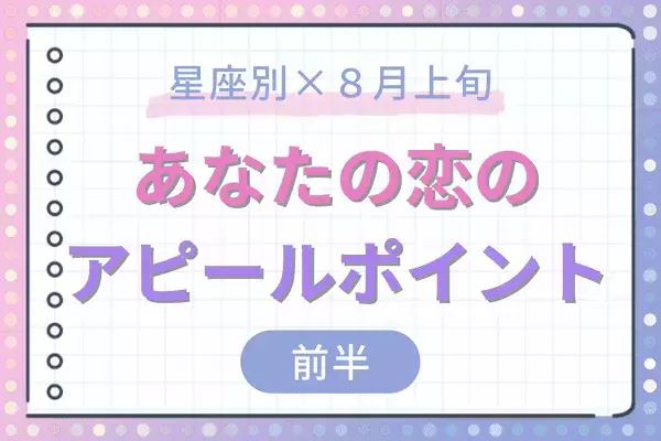 【星座別】アノ星座は魅力急上昇！８月上旬、あなたの「恋のアピールポイント」＜前半＞