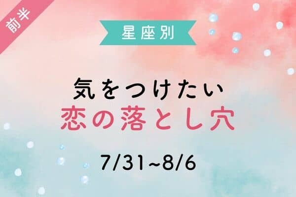 【星座別】今週、気をつけたい恋の落とし穴（7/31~8/6） ＜前半＞