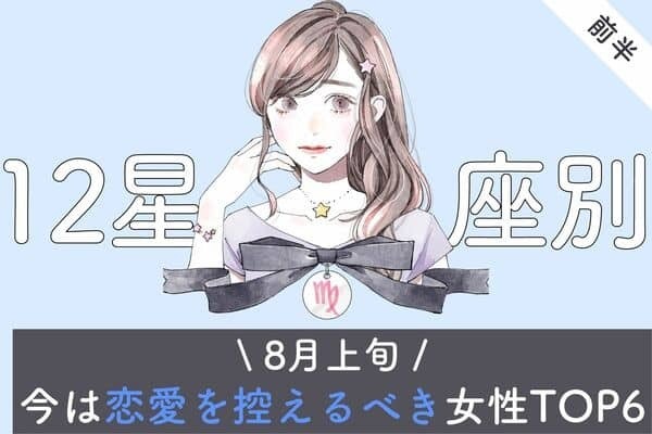 【星座別】STOP！８月上旬、「今は恋愛を控えたほうがいい女性」TOP６＜前半＞