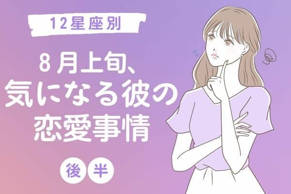 【星座別】怖いけど知りたい！８月上旬、気になる彼の恋愛事情＜後半＞