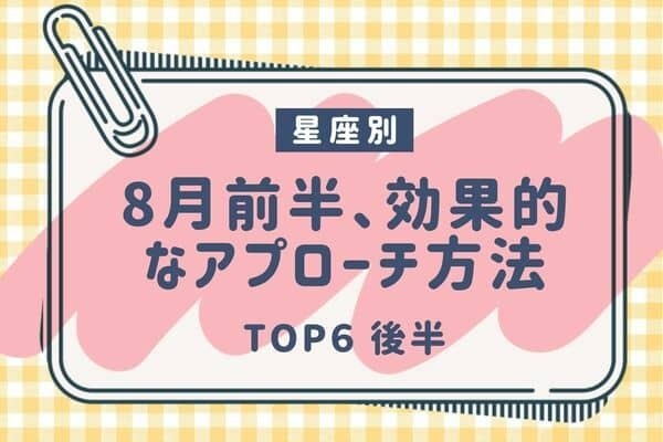 【彼の星座別】８月前半、おすすめのアプローチTOP６＜後半＞