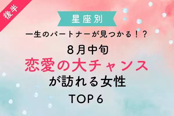【星座別】一生のパートナーが見つかる！？８月中旬「恋愛の大チャンスが訪れる女性」TOP６＜後半＞