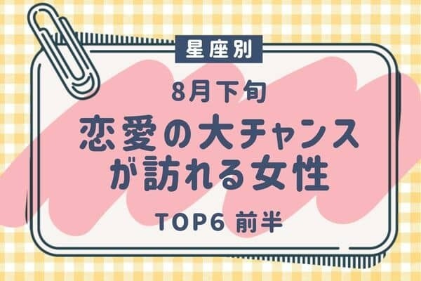 【星座別】念願♡８月下旬、「恋愛の大チャンスが訪れる女性」TOP６＜前半＞