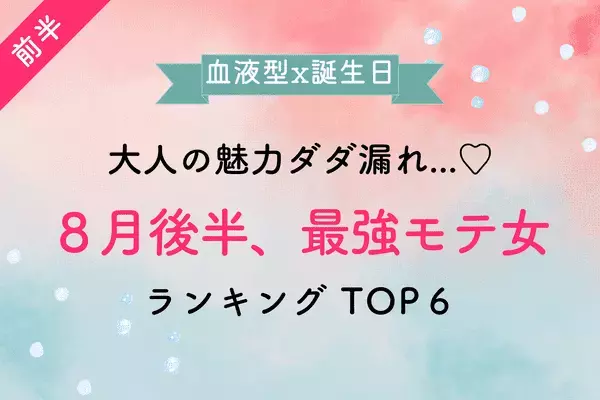 【血液型x誕生月】大人の魅力ダダ漏れ...♡８月後半、「最強モテランキング」TOP６＜前半＞