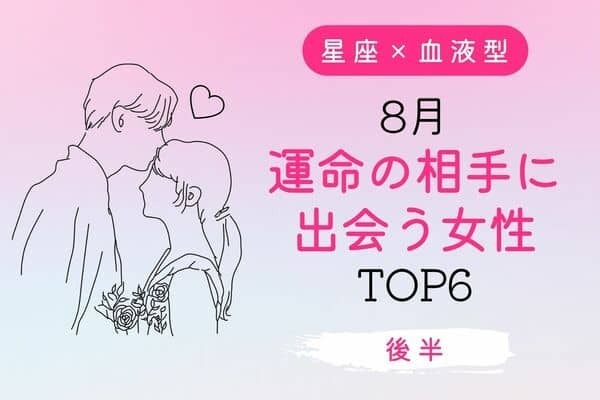 【星座×血液型】幸せはもうすぐそこ♡８月、「運命の相手に出会う女性」 TOP６＜後半＞