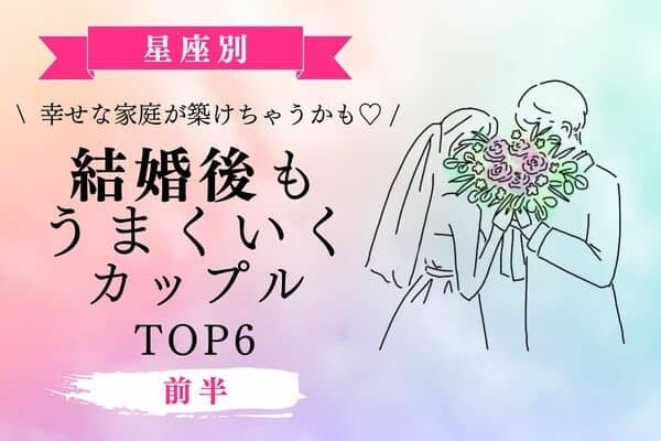 【星座別】相性バツグン♡「結婚後もうまくいくカップル」TOP６＜前半＞