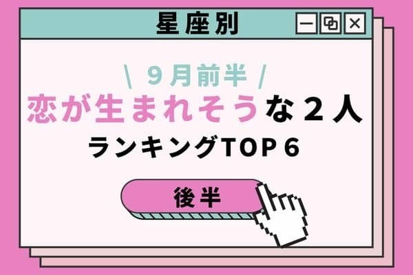 【星座別】秒読み？♡９月前半、「恋が生まれそうな２人」TOP６＜後半＞