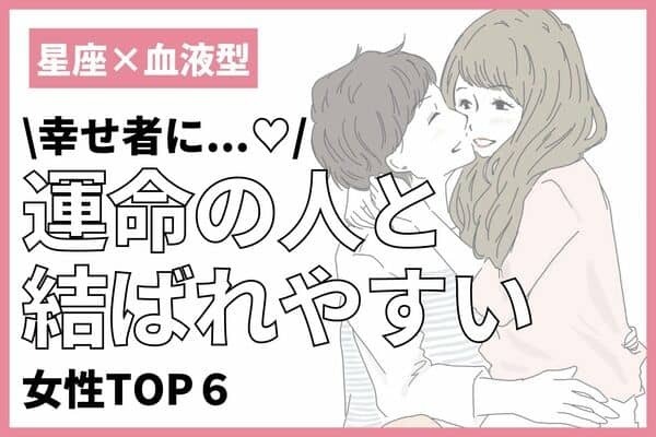 【星座x血液型】幸せ者になれる♡「運命の人と結ばれやすい女性」TOP６＜後半＞