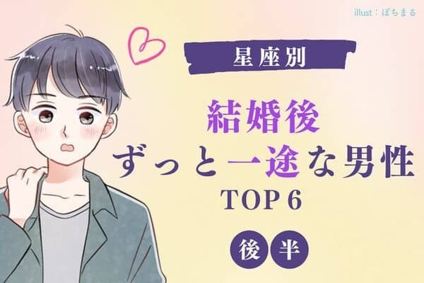【星座別】ずっと私だけ見てくれる♡「結婚したら一途になる男性」TOP６＜後半＞