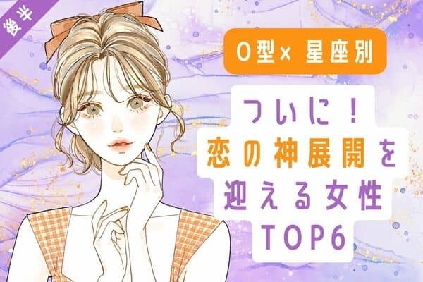 【O型x星座別】ついに来た！「恋の神展開」を迎えるTOP６＜後半＞