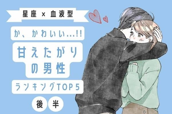 【星座x血液型】かわいすぎる...♡「甘えたがりの男性」TOP５＜後半＞