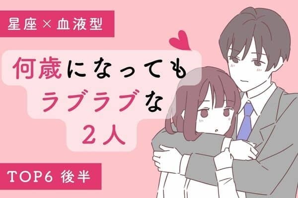 【星座×血液型】揺るぎません♡「何歳になってもラブラブな２人」TOP６＜後半＞