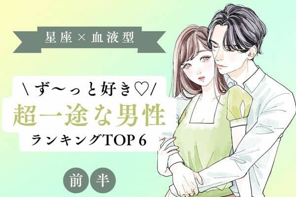 【星座×血液型】キミしか見えません...♡「超一途な男性」TOP６＜前半＞